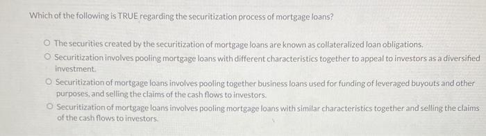 Which of the following is TRUE regarding the securitization process of mortgage loans? The securities created by the securiti