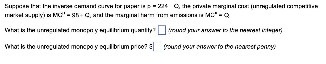 Suppose that the inverse demand curve for paper is ( p=224-Q ), the private marginal cost (unregulated competitive market s