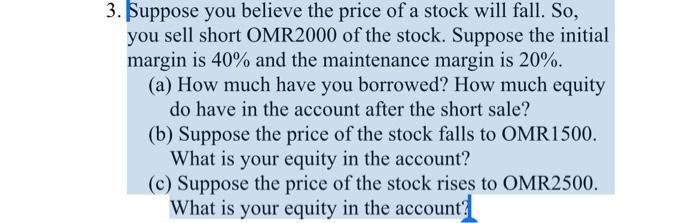 3. Suppose you believe the price of a stock will fall. So, you sell short OMR2000 of the stock. Suppose the initial margin is