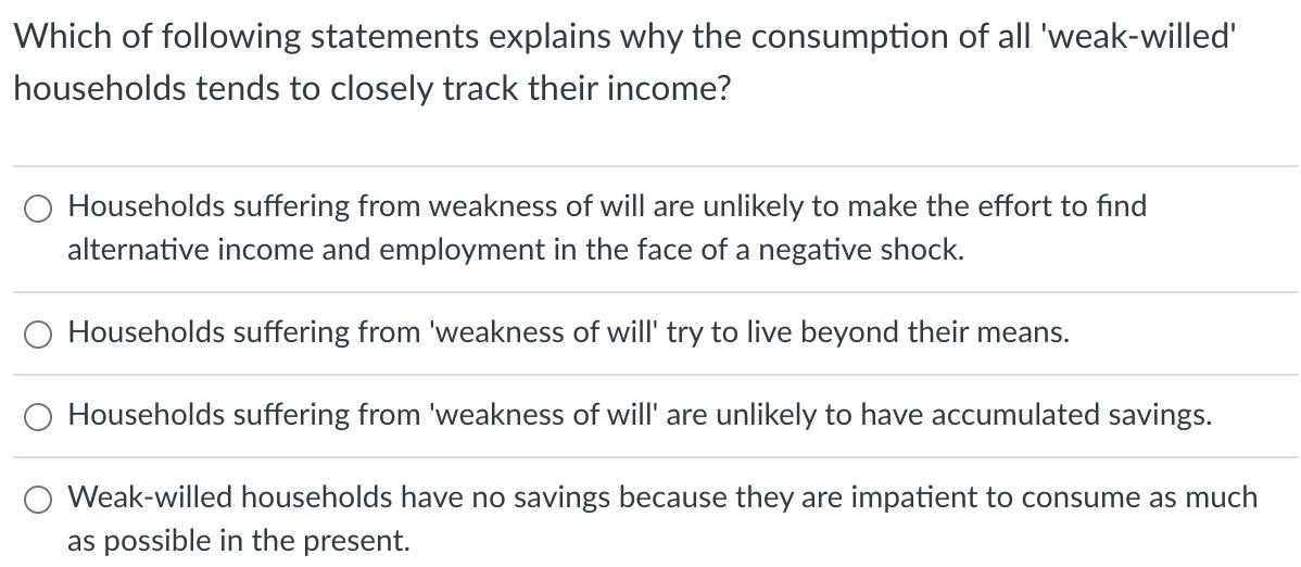 Which of following statements explains why the consumption of all weak-willed households tends to closely track their incom