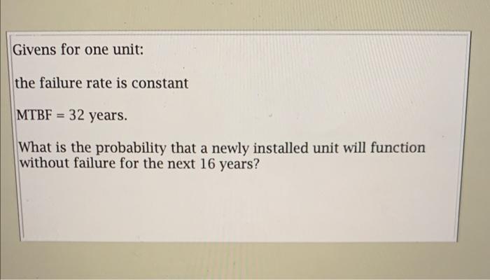 Givens for one unit: the failure rate is constant MTBF ( =32 ) years What is the probability that a newly installed unit wi