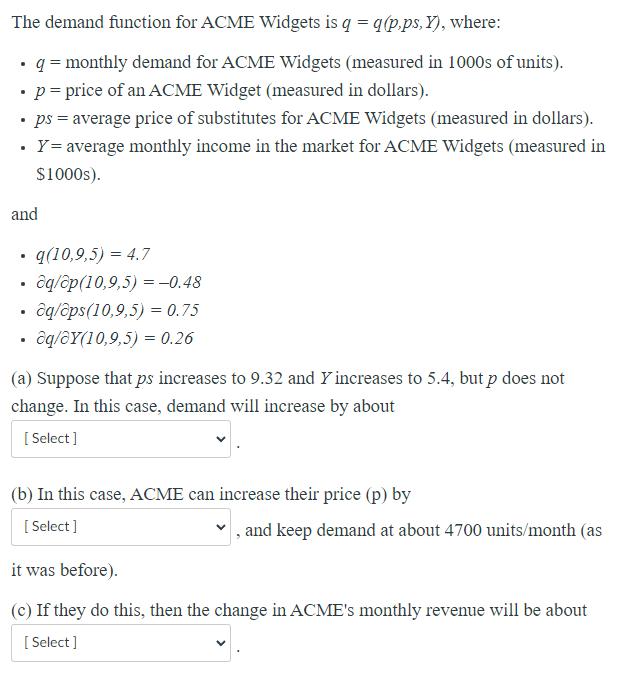 The demand function for ACME Widgets is ( q=q(p, p s, Y) ), where: - ( q= ) monthly demand for ACME Widgets (measured in