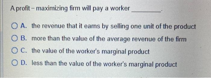 A profit-maximizing firm will pay a worker A. the revenue that it eams by selling one unit of the product B. more than the va