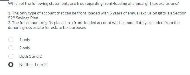 Which of the following statements are true regarding front-loading of annual gift tax exclusions? 1. The only type of account
