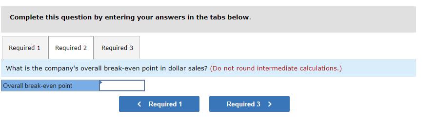 Complete this question by entering your answers in the tabs below. What is the companys overall break-even point in dollar s