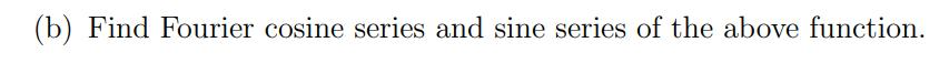 (b) Find Fourier cosine series and sine series of the above function.