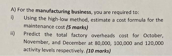 A) For the manufacturing business, you are required to: i) Using the high-low method, estimate a cost formula for the mainten