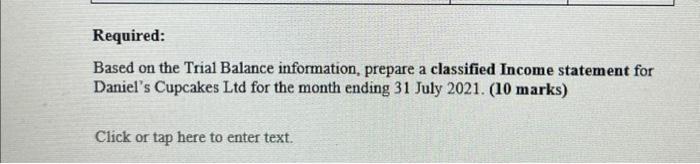 Required: Based on the Trial Balance information, prepare a classified Income statement for Daniels Cupcakes Ltd for the mon