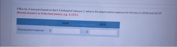 If Bus no. 2 was purchased on April 1 instead of January 1, what is the depreciation expense for this bus in 2018 and 2019 ?