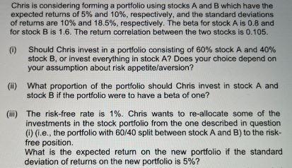 Chris is considering forming a portfolio using stocks ( A ) and ( B ) which have the expected returns of ( 5 % ) and 