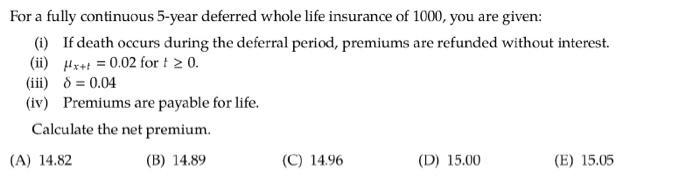 For a fully continuous 5-year deferred whole life insurance of 1000 , you are given: (i) If death occurs during the deferral