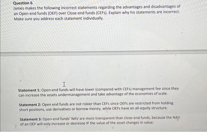 Question 6 James makes the following incorrect statements regarding the advantages and disadvantages of an Open-end funds (OE