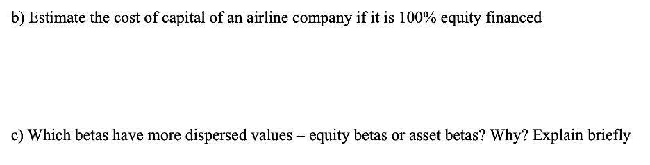 b) Estimate the cost of capital of an airline company if it is ( 100 % ) equity financed c) Which betas have more disperse