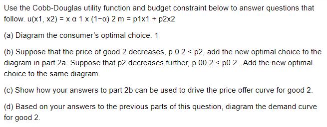 Use the Cobb-Douglas utility function and budget constraint below to answer questions that follow. u(x1, x2)