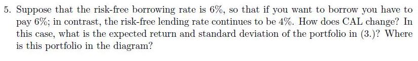 5. Suppose that the risk-free borrowing rate is 6%, so that if you want to borrow you have to pay 6%; in