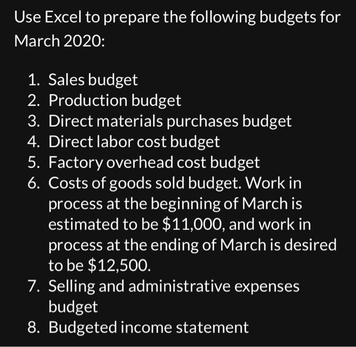 Use Excel to prepare the following budgets fo March 2020: 1. Sales budget 2. Production budget 3. Direct materials purchases