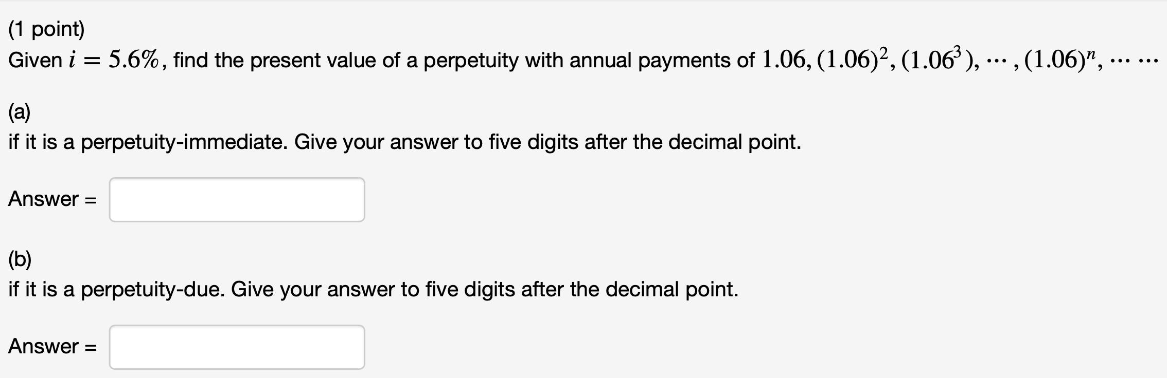 (1 point) Given ( i=5.6 % ), find the present value of a perpetuity with annual payments of ( 1.06,(1.06)^{2},left(1.06^