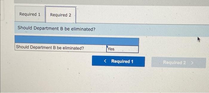Required 1 Required 2 Should Department B be eliminated? Should Department B be eliminated? Yes < Required 1 Required 2