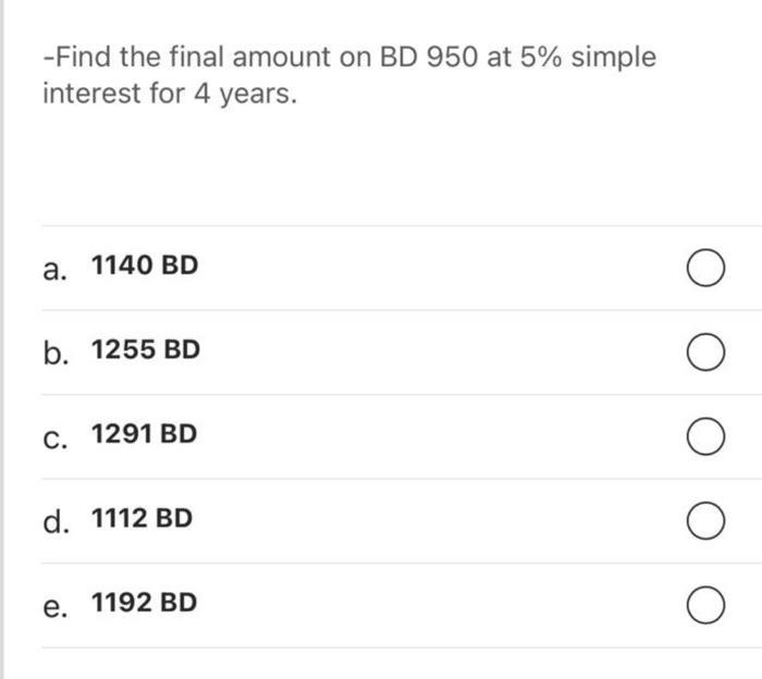-Find the final amount on BD 950 at 5% simple interest for 4 years. a. 1140 BD b. 1255 BD Oc. 1291 BD d. 1112 BD e. 1192 BD