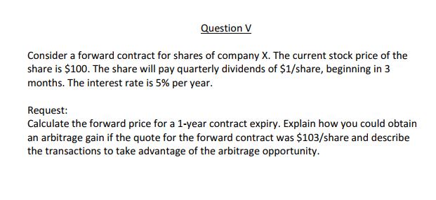 Question V Consider a forward contract for shares of company X. The current stock price of the share is $100. The share will