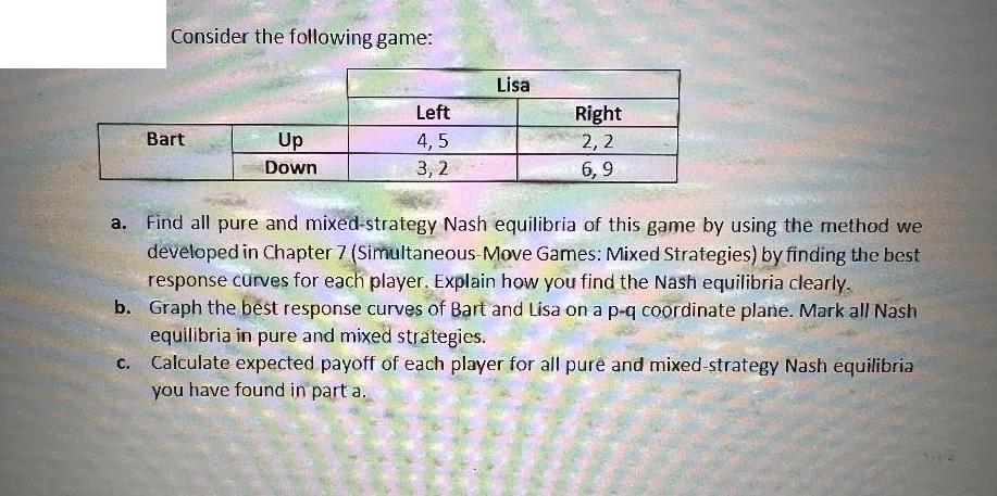 Consider the following game: C. Bart Up Down Left 4,5 3,2 Lisa Right 2,2 6,9 Find all pure and mixed-strategy