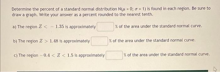 TE Determine the percent of a standard normal distribution Nx = 0; = 1) is found in each region. Be sure to draw a graph. Wri