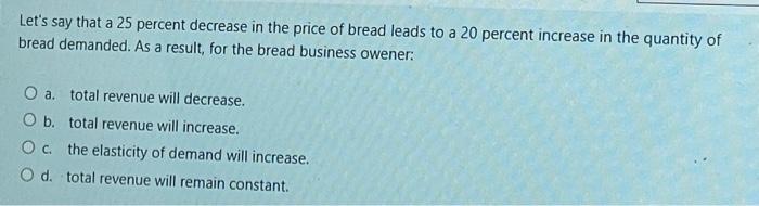 Lets say that a 25 percent decrease in the price of bread leads to a 20 percent increase in the quantity of bread demanded.