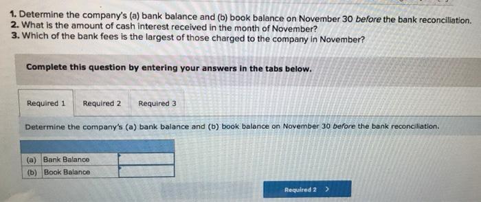 1. Determine the companys (a) bank balance and (b) book balance on November 30 before the bank reconciliation.2. What is th