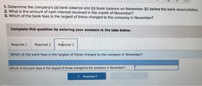 1. Determine the companys (a) bank balance and (b) book balance on November 30 before the bank reconciliation2. What is the
