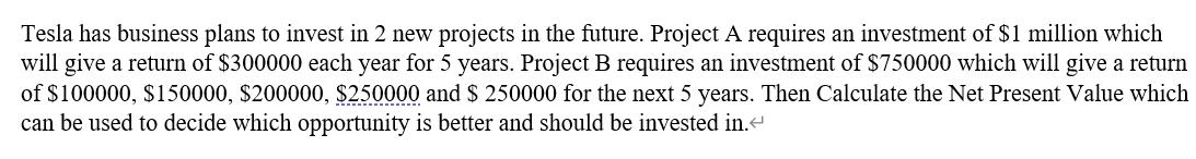Tesla has business plans to invest in 2 new projects in the future. Project A requires an investment of ( $ 1 ) million wh