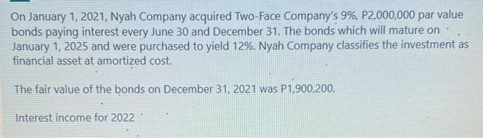 On January 1,2021, Nyah Company acquired Two-Face Companys 9%, P2,000,000 par value bonds paying interest every June 30 and