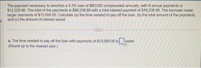 The payment necessary to amortize a ( 4.3 % ) loan of ( $ 80,000 ) compounded annually, with 8 annual payments is ( $