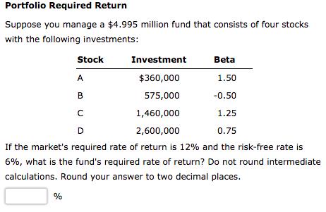 Portfolio Required Return Suppose you manage a ( $ 4.995 ) million fund that consists of four stocks with the following in
