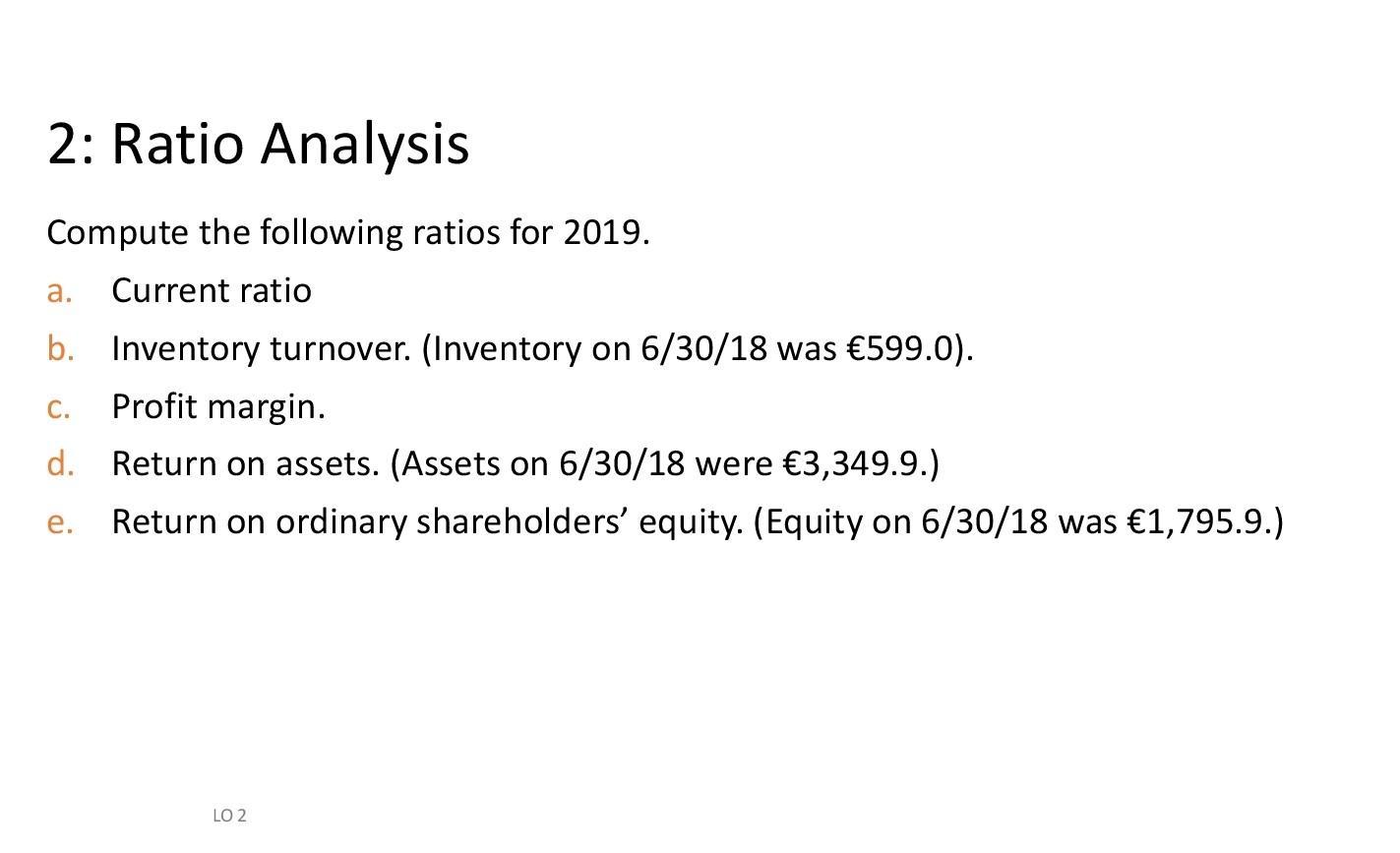 2: Ratio Analysisa.Compute the following ratios for 2019.Current ratiob. Inventory turnover. (Inventory on 6/30/18 was €5