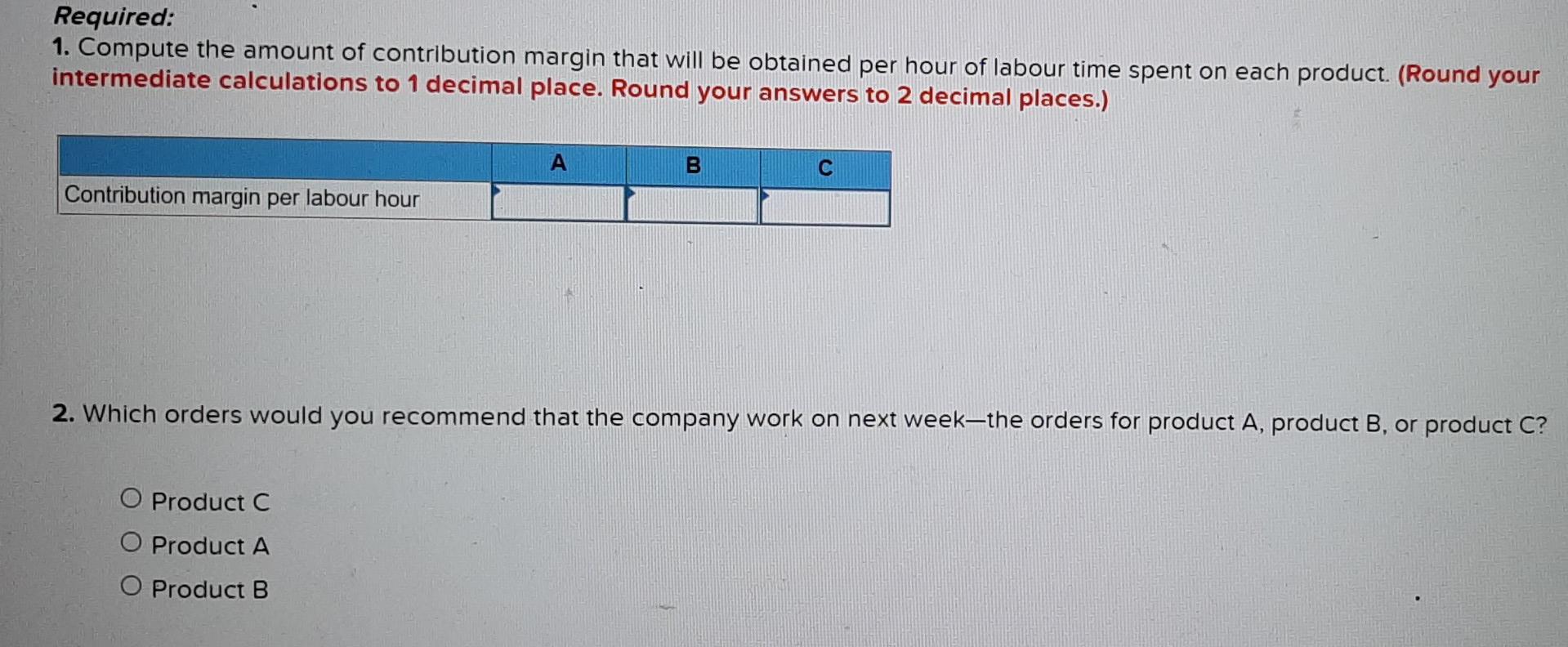 Required:1. Compute the amount of contribution margin that will be obtained per hour of labour time spent on each product. (