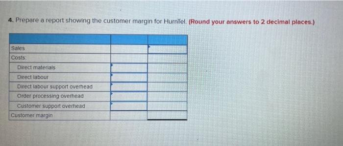 4. Prepare a report showing the customer margin for HurnTel. (Round your answers to 2 decimal places.)SalesCostsDirect mat