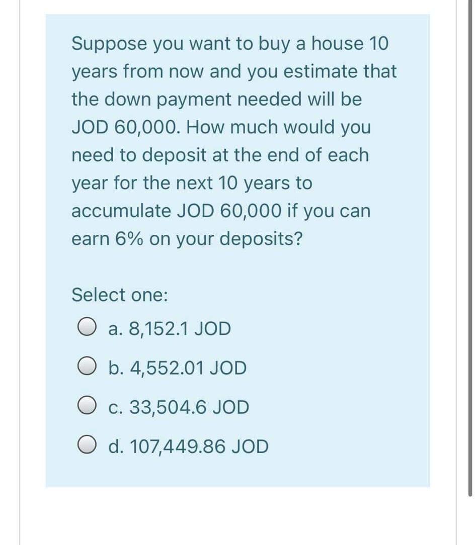 Suppose you want to buy a house 10 years from now and you estimate that the down payment needed will be JOD 60,000. How much