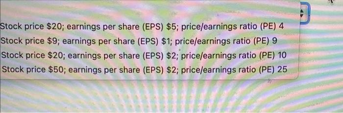 Stock price $20; earnings per share (EPS) $5; price/earnings ratio (PE) 4 Stock price $9; earnings per share