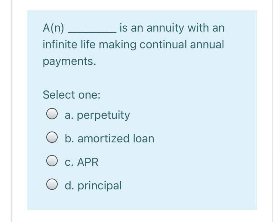 A(n) is an annuity with an infinite life making continual annual payments. Select one: O a. perpetuity O b. amortized loan O