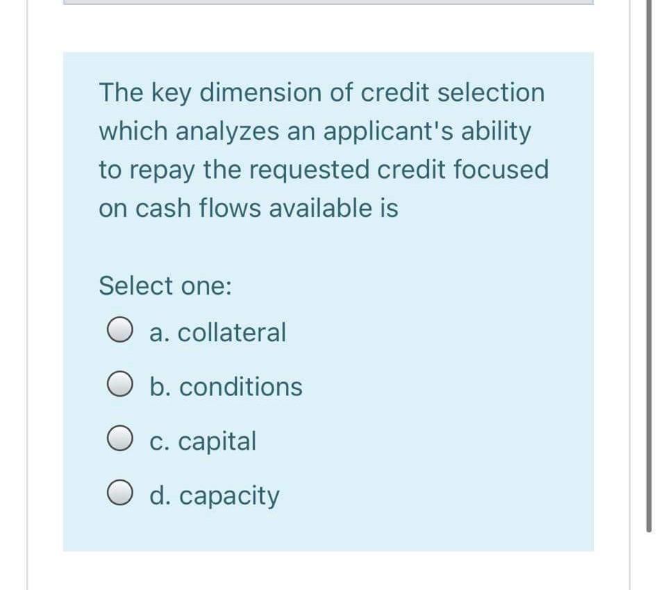 The key dimension of credit selection which analyzes an applicants ability to repay the requested credit focused on cash flo