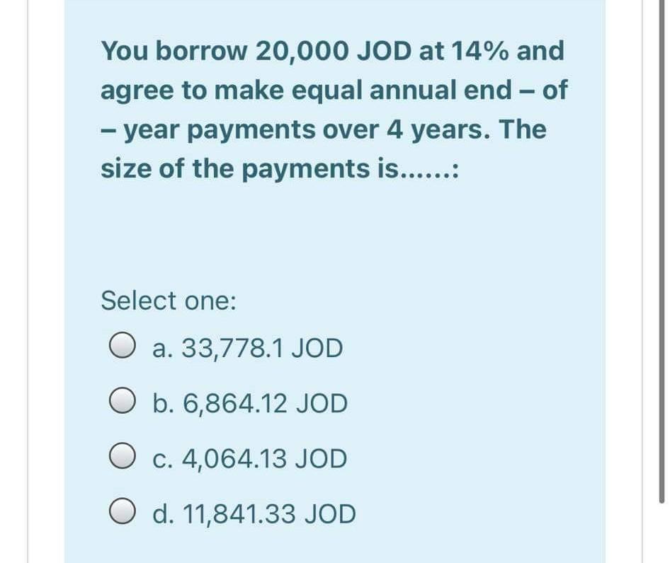 You borrow 20,000 JOD at 14% and agree to make equal annual end - of - year payments over 4 years. The size of the payments i