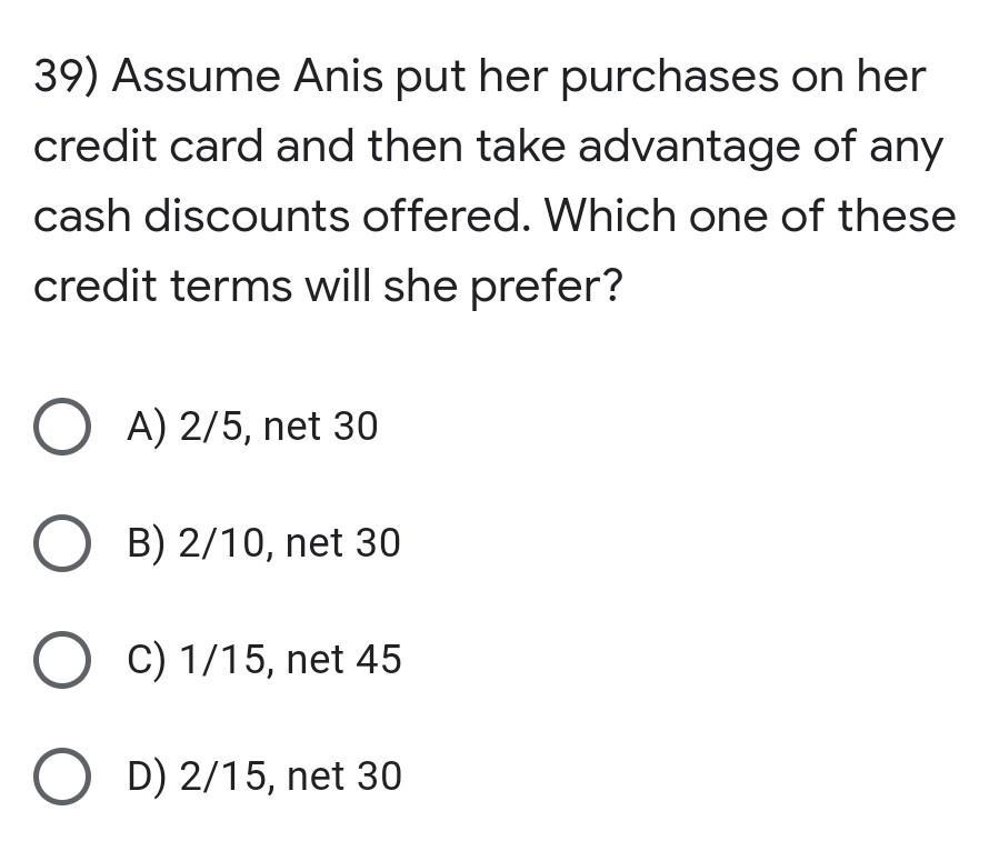 39) Assume Anis put her purchases on her credit card and then take advantage of any cash discounts offered. Which one of thes