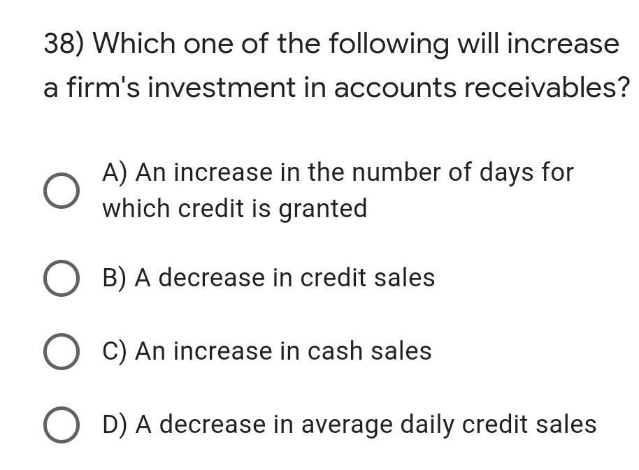 38) Which one of the following will increase a firms investment in accounts receivables? A) An increase in the number of day