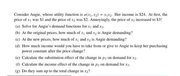 Consider Angie, whose utility function is u(x,x) = x12. Her income is $24. At first, the price of x was $1
