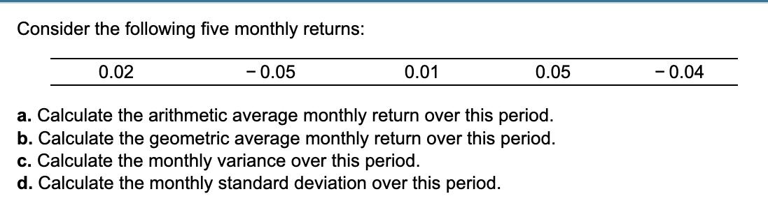 Consider the following five monthly returns: a. Calculate the arithmetic average monthly return over this period. b. Calculat