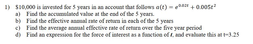 1) ( $ 10,000 ) is invested for 5 years in an account that follows ( a(t)=e^{0.02 t}+0.005 t^{2} ) a) Find the accumulat
