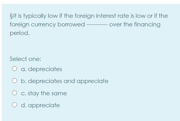 ŞIt is typically low if the foreign interest rate is low or if the foreign currency borrowed over the financing period. Selec
