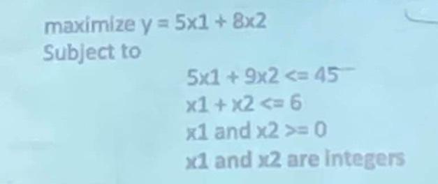 maximize ( y=5 times 1+8 times 2 ) Subject to [ begin{array}{l} 5 times 1+9 x^{2}<=45  x_{1}+x_{2}<=6  x^{1} text