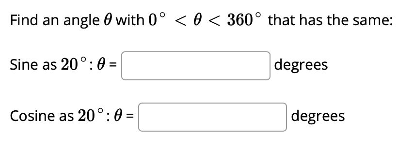 Find an angle 0 with 0° < 0 < 360° that has the same: Sine as 20°:0 = degrees Cosine as 20°: 0 = degrees