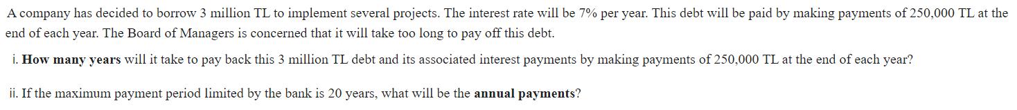 A company has decided to borrow 3 million TL to implement several projects. The interest rate will be 7% per year. This debt